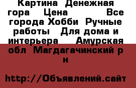 Картина “Денежная гора“ › Цена ­ 4 000 - Все города Хобби. Ручные работы » Для дома и интерьера   . Амурская обл.,Магдагачинский р-н